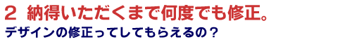 デザインの修正は納得いただくまで何度でも